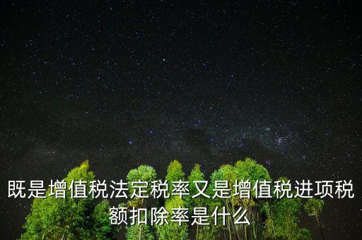 稅法扣除率是什么，既是增值稅法定稅率又是增值稅進(jìn)項(xiàng)稅額扣除率是什么