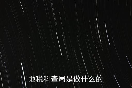 地稅局稽查局干什么的，地稅科查局是做什么的