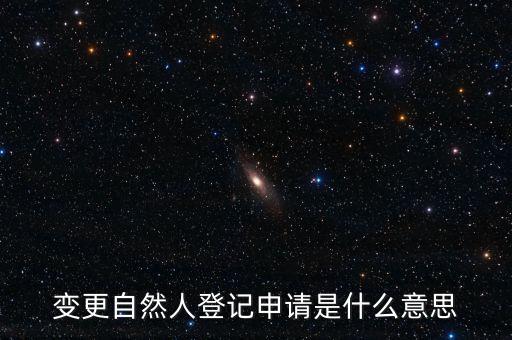 變更自然人登記業(yè)務(wù)是什么業(yè)務(wù)，變更自然人登記申請是什么意思