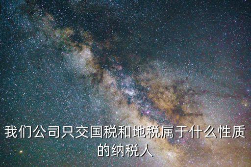 納稅屬性是什么，我們公司只交國(guó)稅和地稅屬于什么性質(zhì)的納稅人