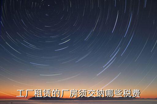 企業(yè)賣廠房交什么稅，工廠租賃的廠房須交納哪些稅費(fèi)