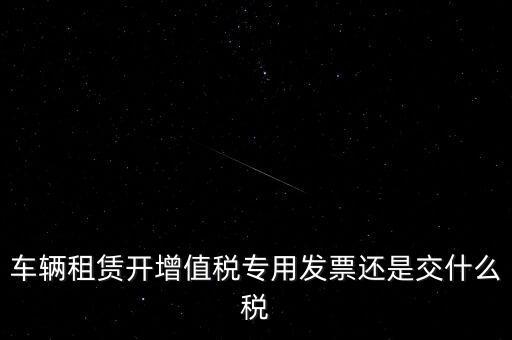 車(chē)輛租賃開(kāi)增值稅專用發(fā)票還是交什么稅
