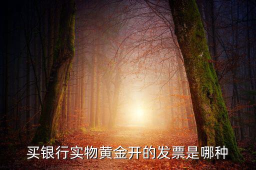 買(mǎi)銀行實(shí)物黃金開(kāi)的發(fā)票是哪種