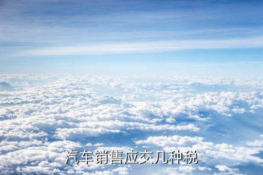 銷售豪華轎車(chē)交什么稅，汽車(chē)銷售應(yīng)交幾種稅
