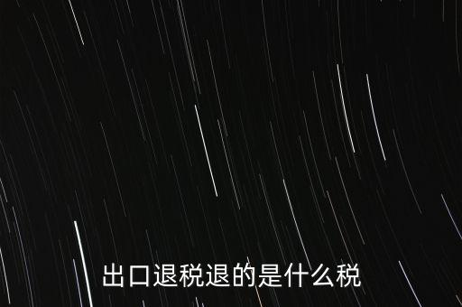 出口退稅都退什么稅，出口退稅退的是什么稅