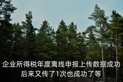 什么是離線申報(bào)，企業(yè)所得稅年度離線申報(bào)上傳數(shù)據(jù)成功后來又傳了1次也成功了等