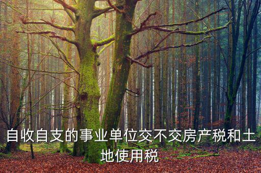 事業(yè)單位為什么不交稅，自收自支的事業(yè)單位交不交房產(chǎn)稅和土地使用稅