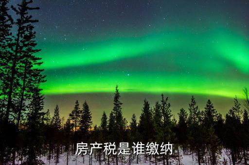 房產(chǎn)稅是什么 由誰繳納，房產(chǎn)稅是誰繳納