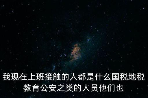 國稅工作會接觸什么人，我在國稅局工作我們這里車輛購置稅崗4點(diǎn)半下班其他崗位5點(diǎn)半下