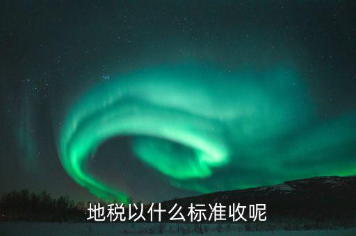 地稅交稅什么標(biāo)準(zhǔn)，地稅以什么標(biāo)準(zhǔn)收呢