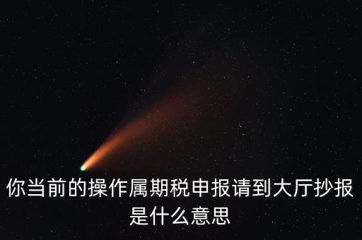 抄報 申報是什么，你當(dāng)前的操作屬期稅申報請到大廳抄報是什么意思