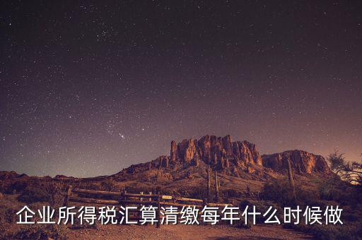 江蘇匯算清繳什么時候做，企業(yè)所得稅匯算清繳每年什么時候做
