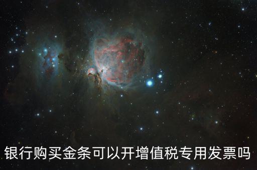銀行購(gòu)買(mǎi)金條可以開(kāi)增值稅專(zhuān)用發(fā)票嗎