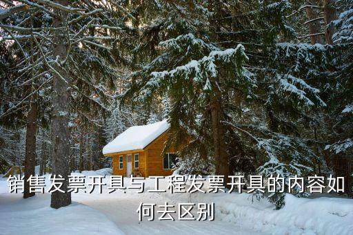 銷售發(fā)票開(kāi)具與工程發(fā)票開(kāi)具的內(nèi)容如何去區(qū)別