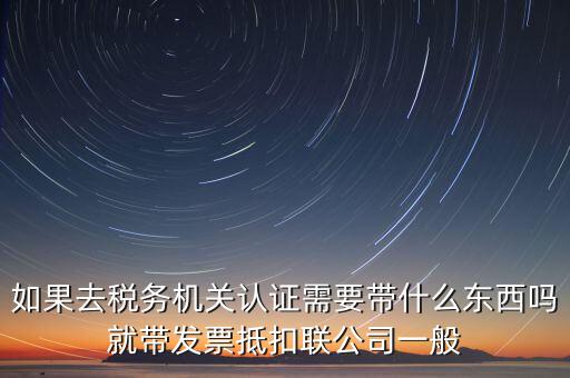 稅務(wù)認(rèn)證需要什么，在網(wǎng)上納稅申報后去稅務(wù)局認(rèn)證需要什么文件