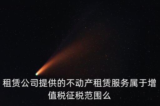什么叫不動產(chǎn)租賃服務(wù)，倉庫租賃屬于不動產(chǎn)租賃嗎