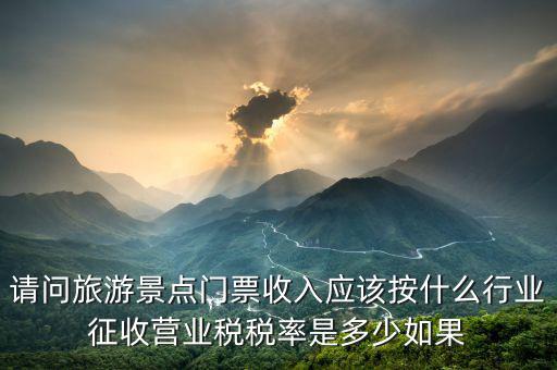 請(qǐng)問(wèn)旅游景點(diǎn)門票收入應(yīng)該按什么行業(yè)征收營(yíng)業(yè)稅稅率是多少如果