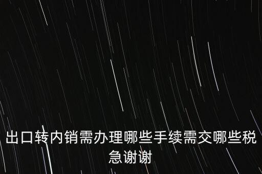 出口轉內銷需辦理哪些手續(xù)需交哪些稅急謝謝