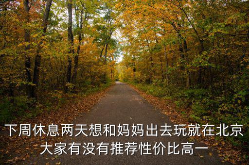 密云國稅局邊上有個什么廣場，下周休息兩天想和媽媽出去玩就在北京大家有沒有推薦性價比高一