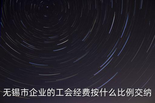 什么企業(yè)繳納工會(huì)經(jīng)費(fèi)，無錫市企業(yè)的工會(huì)經(jīng)費(fèi)按什么比例交納