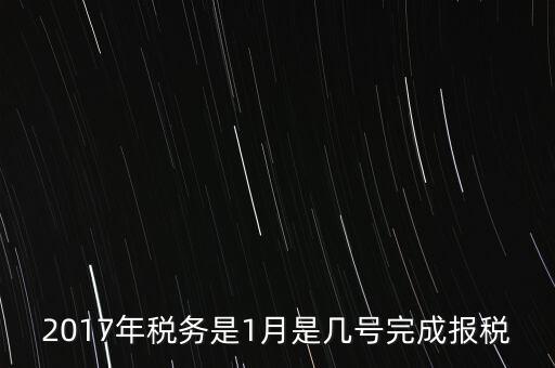 2017年國稅年報什么時候報，2017年稅務(wù)是1月是幾號完成報稅