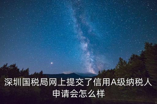深圳國稅局網(wǎng)上提交了信用A級納稅人申請會(huì)怎么樣