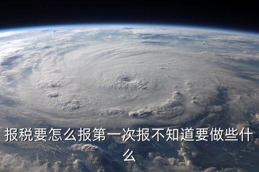 報稅根據(jù)什么報，報稅要怎么報第一次報不知道要做些什么