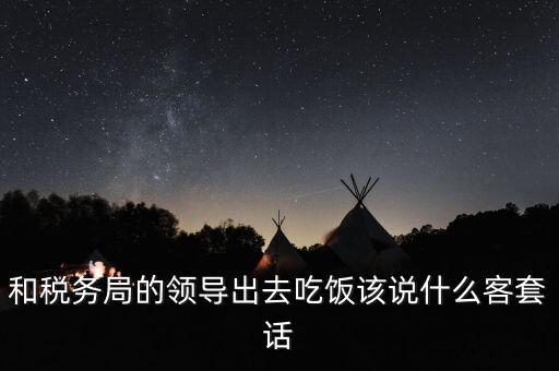 跟稅務(wù)局吃飯說什么，我是一家私企會計 如果同老板一起陪稅務(wù)稽查吃飯飯桌上怎么說話