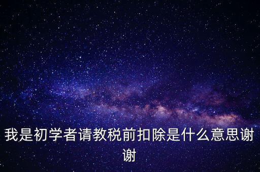 工資稅前扣減是什么，我是初學者請教稅前扣除是什么意思謝謝