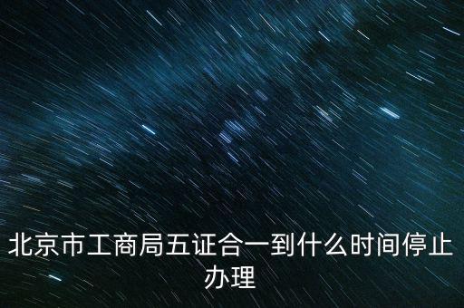 北京什么時(shí)候五證合一，是不是從16年10月之后就五證合一了讓北京奧特姆公司辦行嗎