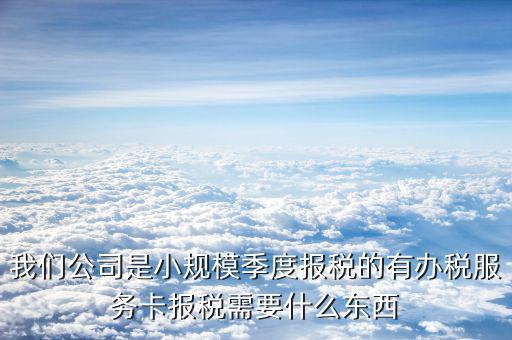 辦稅服務(wù)卡需要帶什么手續(xù)，我們公司是小規(guī)模季度報稅的有辦稅服務(wù)卡報稅需要什么東西