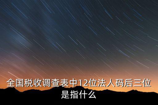 稅收調(diào)查說明什么意思，全國稅收調(diào)查表中12位法人碼后三位是指什么