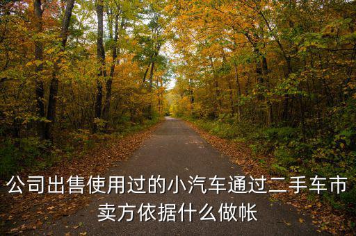 公司賣出二手車入賬要什么意思，公司出售使用過的小汽車通過二手車市賣方依據什么做帳