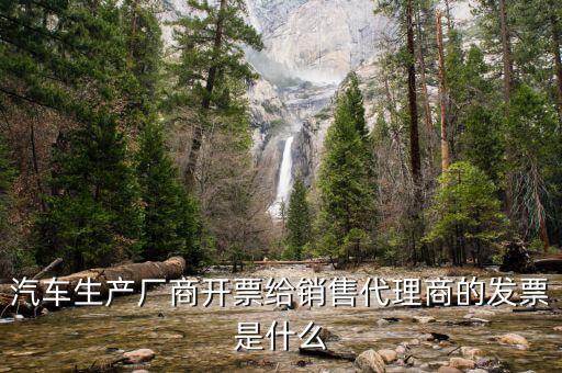 汽車(chē)生產(chǎn)廠(chǎng)商開(kāi)票給銷(xiāo)售代理商的發(fā)票是什么
