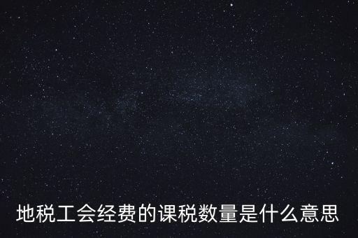 什么叫做 課稅數(shù)量，地稅工會經(jīng)費(fèi)的課稅數(shù)量是什么意思