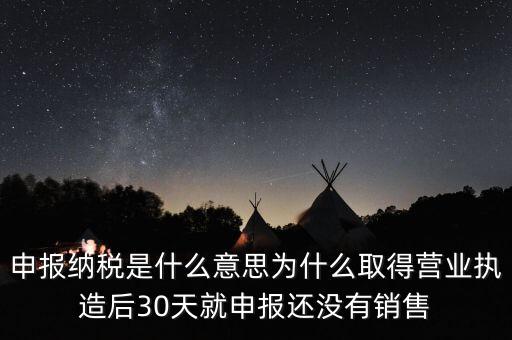 什么是申報(bào)納稅，申報(bào)納稅是什么意思為什么取得營業(yè)執(zhí)造后30天就申報(bào)還沒有銷售