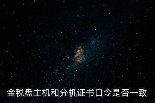 金稅盤(pán)密碼和證書(shū)口令是什么，金稅盤(pán)主機(jī)和分機(jī)證書(shū)口令是否一致