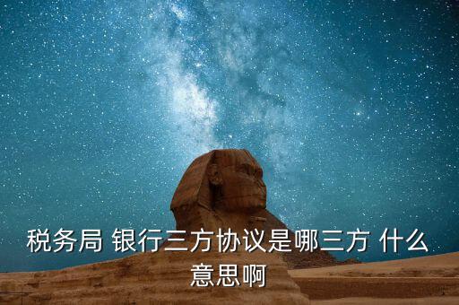 銀稅協(xié)議是什么，稅務(wù)局 銀行三方協(xié)議是哪三方 什么意思啊