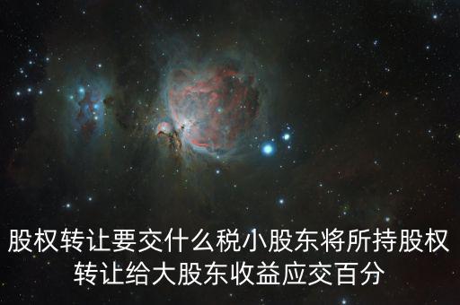 股票轉(zhuǎn)讓要交什么稅，股權(quán)轉(zhuǎn)讓要交什么稅小股東將所持股權(quán)轉(zhuǎn)讓給大股東收益應(yīng)交百分