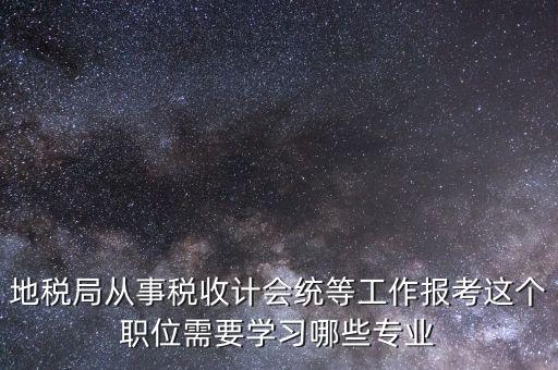 地稅局計(jì)會(huì)科負(fù)職什么意思，地稅局從事稅收計(jì)會(huì)統(tǒng)等工作報(bào)考這個(gè)職位需要學(xué)習(xí)哪些專業(yè)