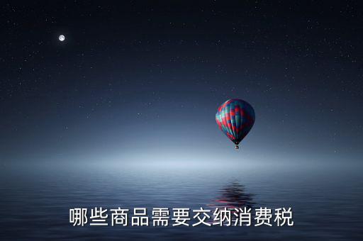 什么化妝品要交消費稅，煙酒與酒精化妝品汽車及成品油均應(yīng)繳納消費稅