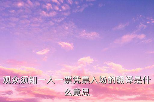 個(gè)人票代是什么意思，觀眾須知一人一票憑票入場(chǎng)的翻譯是什么意思