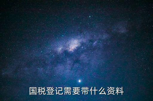 國稅稅務(wù)登記需要什么資料，國稅登記需要帶什么資料