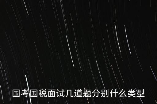 國(guó)稅面試考什么，國(guó)考內(nèi)蒙古國(guó)稅面試一般有幾道題