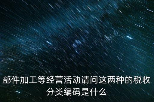部件加工等經(jīng)營活動(dòng)請(qǐng)問這兩種的稅收分類編碼是什么