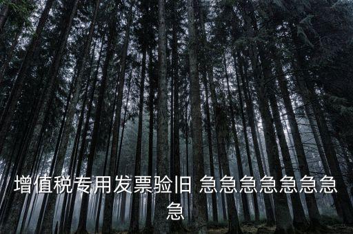 增值稅 驗舊 為什么，增值稅專用發(fā)票驗舊 急急急急急急急急