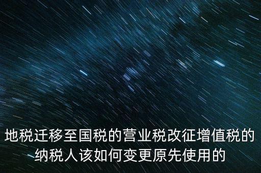 一體化辦稅改成什么了，地稅遷移至國稅的營(yíng)業(yè)稅改征增值稅的納稅人該如何變更原先使用的