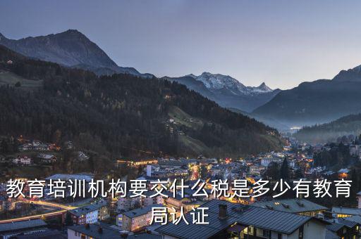 教育機(jī)構(gòu)要交什么稅，教育培訓(xùn)機(jī)構(gòu)要交什么稅是多少有教育局認(rèn)證