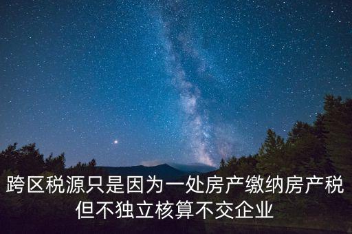 跨地區(qū)稅源登記是什么，跨區(qū)稅源只是因?yàn)橐惶幏慨a(chǎn)繳納房產(chǎn)稅但不獨(dú)立核算不交企業(yè)