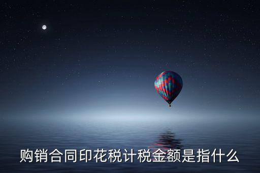購(gòu)銷(xiāo)合同印花稅計(jì)稅金額是指什么